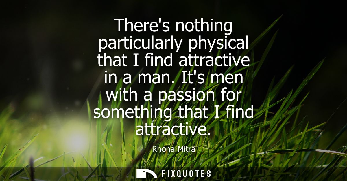 Theres nothing particularly physical that I find attractive in a man. Its men with a passion for something that I find a