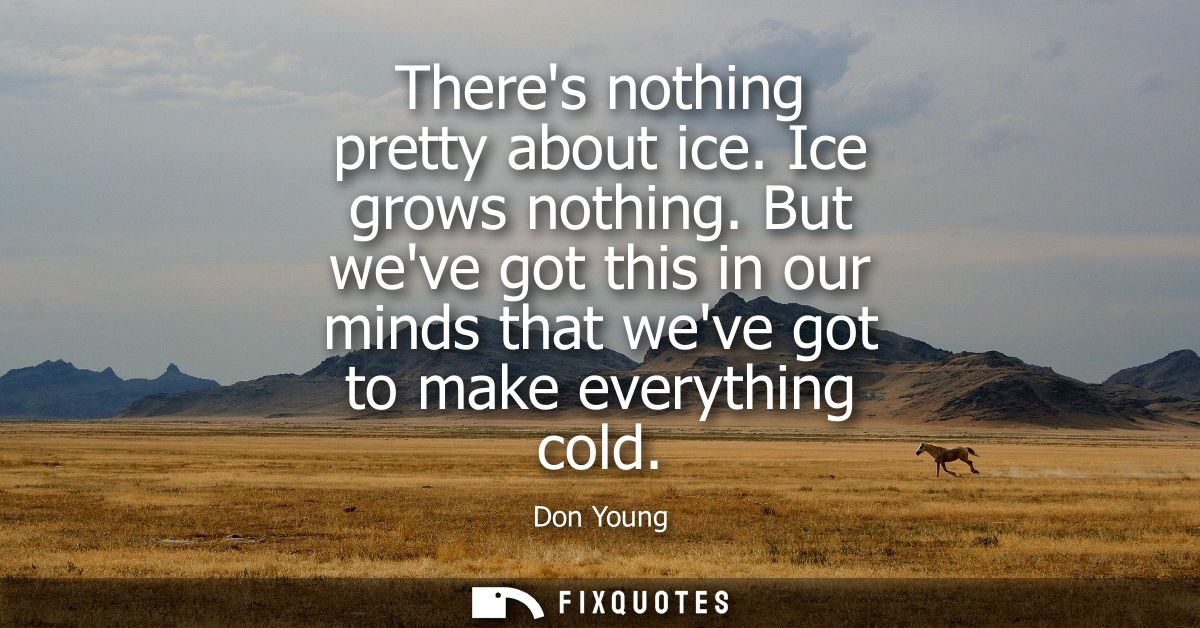 Theres nothing pretty about ice. Ice grows nothing. But weve got this in our minds that weve got to make everything cold