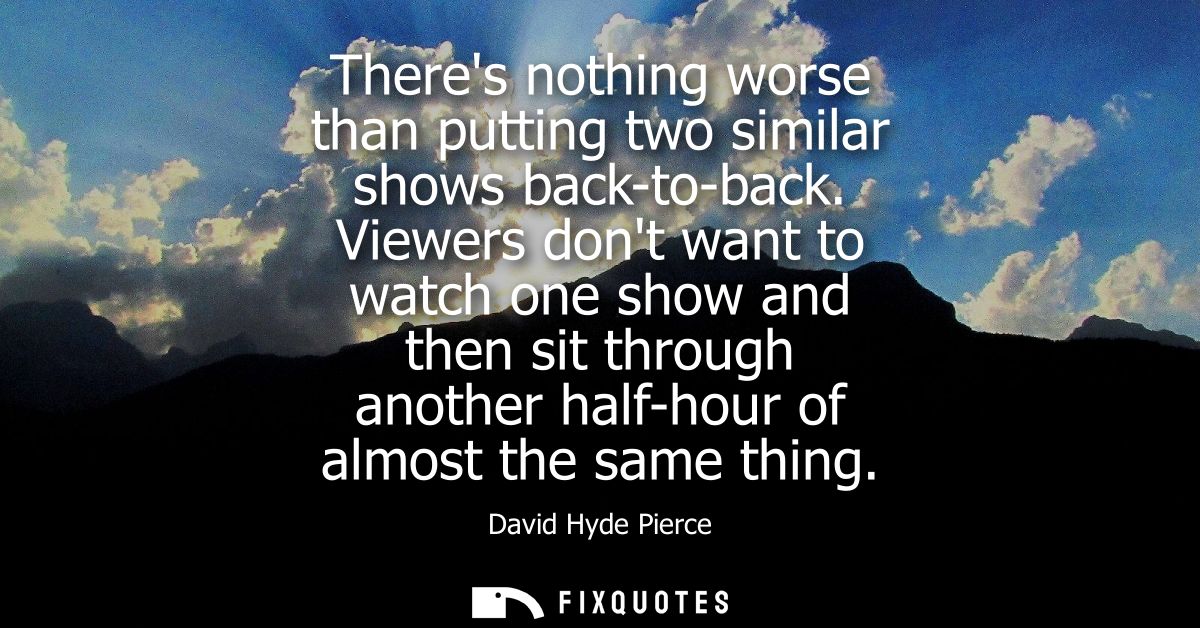 Theres nothing worse than putting two similar shows back-to-back. Viewers dont want to watch one show and then sit throu