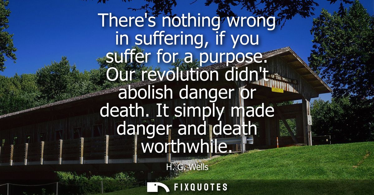 Theres nothing wrong in suffering, if you suffer for a purpose. Our revolution didnt abolish danger or death. It simply 