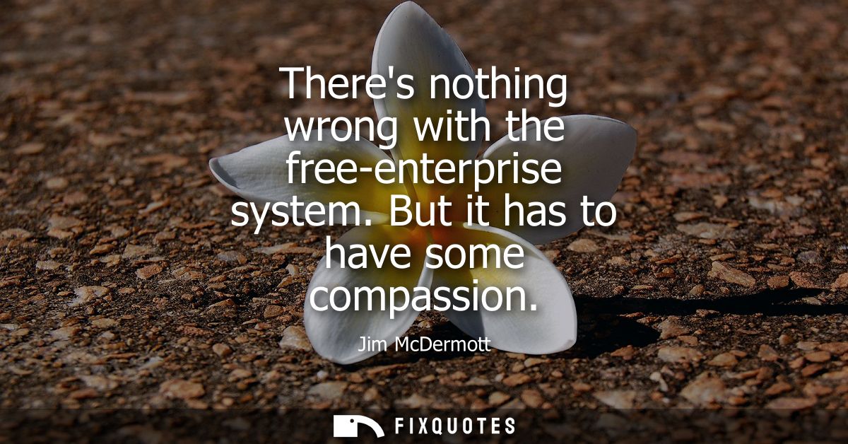 Theres nothing wrong with the free-enterprise system. But it has to have some compassion