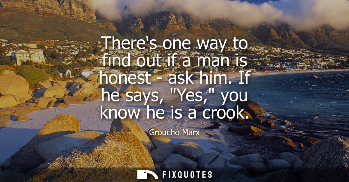 Theres one way to find out if a man is honest - ask him. If he says, Yes, you know he is a crook