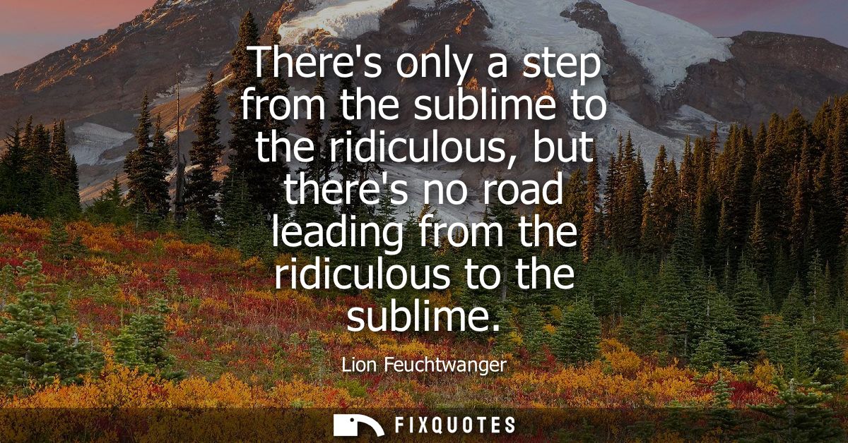 Theres only a step from the sublime to the ridiculous, but theres no road leading from the ridiculous to the sublime