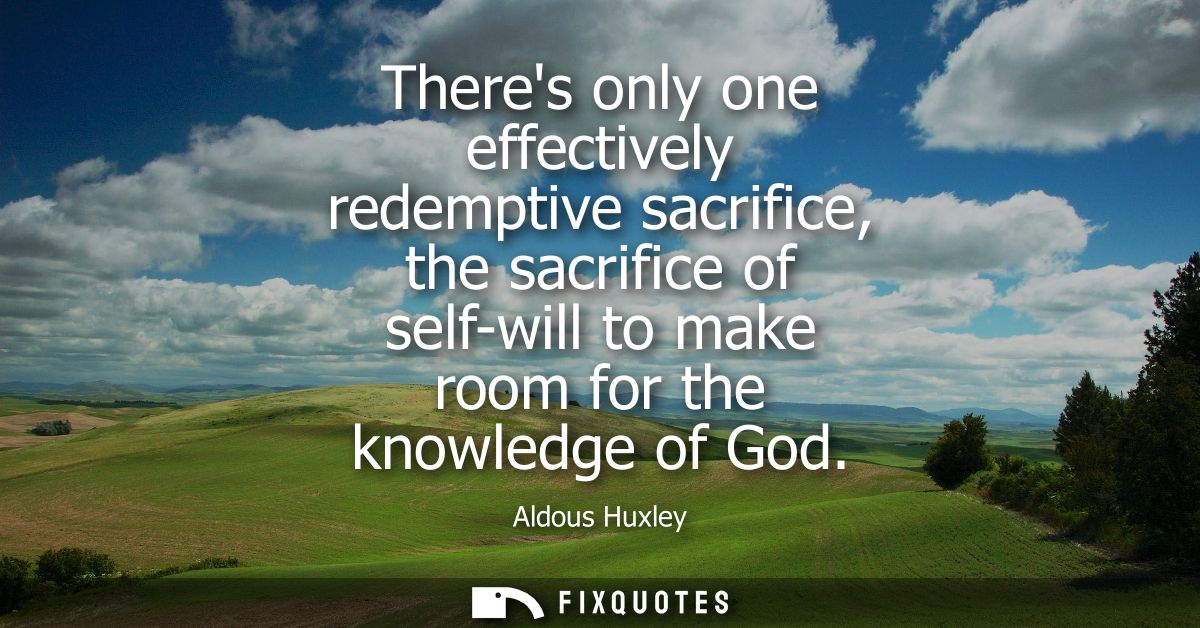 Theres only one effectively redemptive sacrifice, the sacrifice of self-will to make room for the knowledge of God