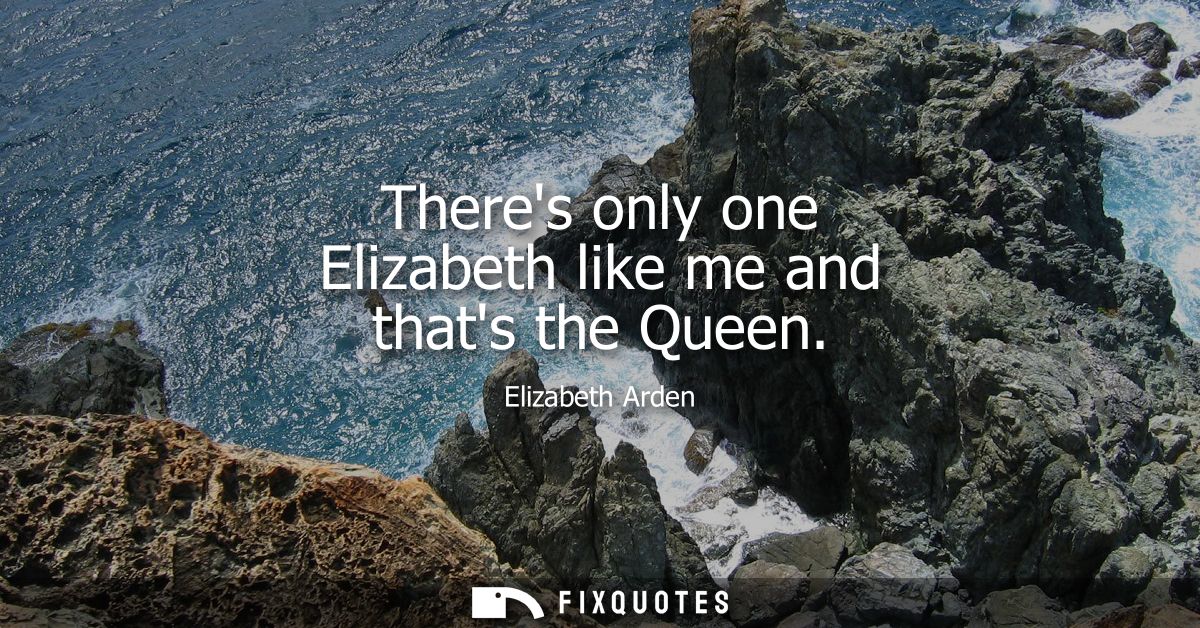 Theres only one Elizabeth like me and thats the Queen