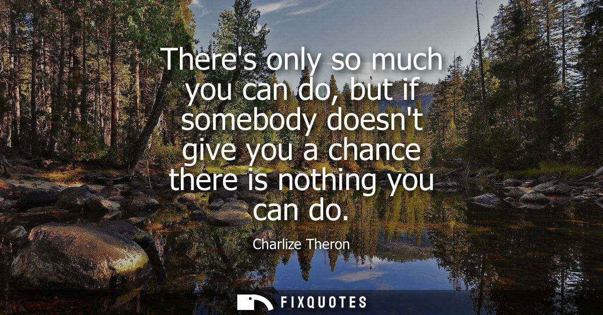 Theres only so much you can do, but if somebody doesnt give you a chance there is nothing you can do