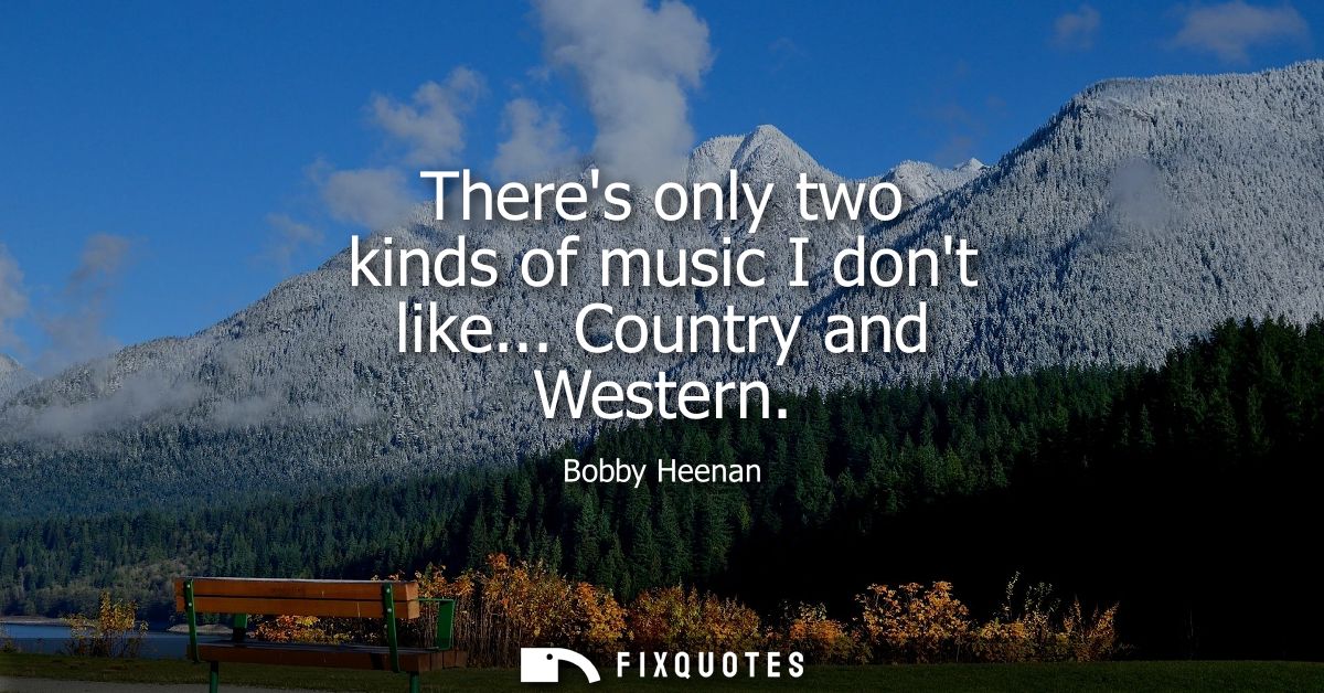 Theres only two kinds of music I dont like... Country and Western