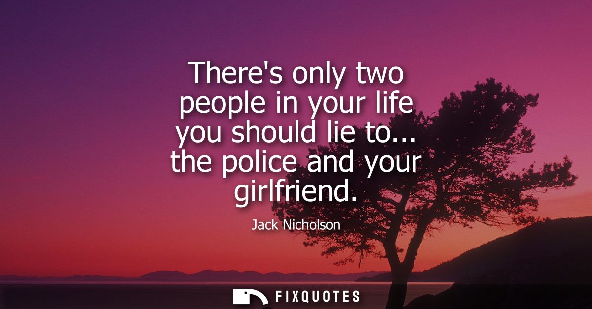 Theres only two people in your life you should lie to... the police and your girlfriend