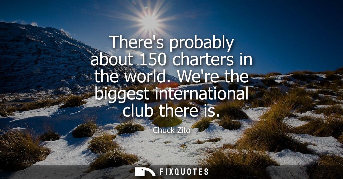 Theres probably about 150 charters in the world. Were the biggest international club there is