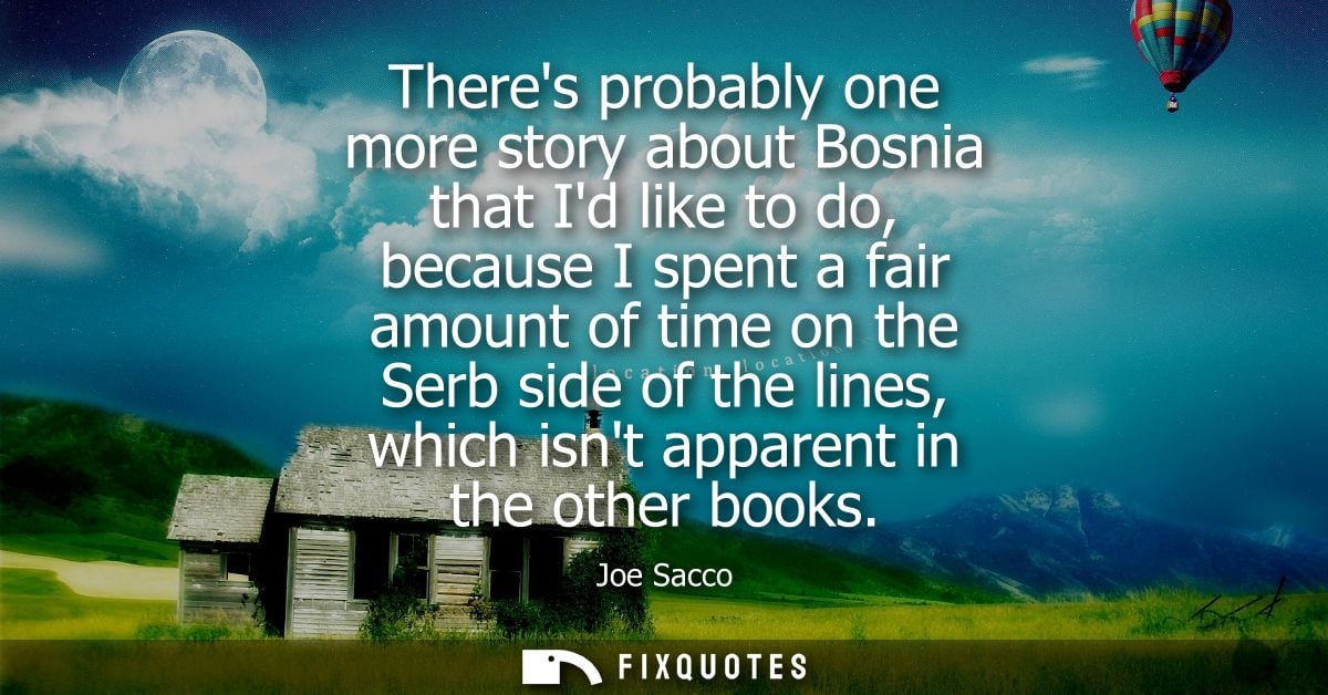 Theres probably one more story about Bosnia that Id like to do, because I spent a fair amount of time on the Serb side o