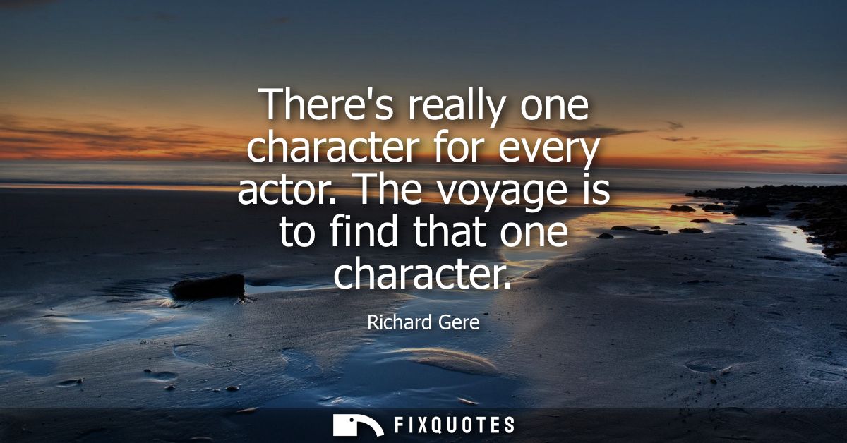 Theres really one character for every actor. The voyage is to find that one character