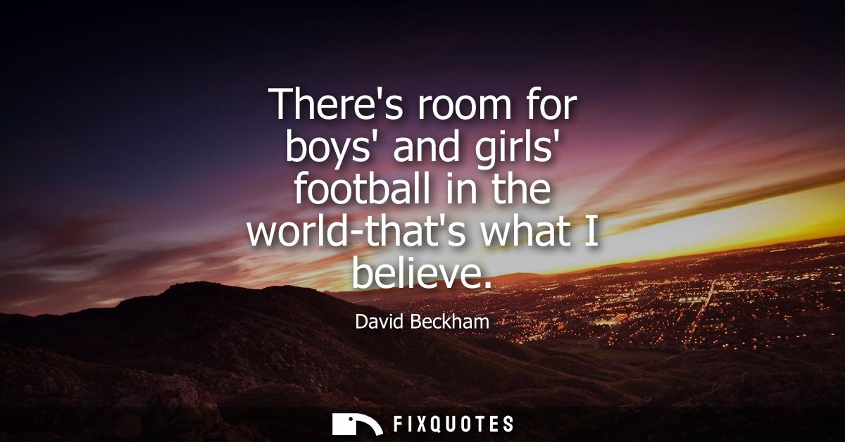 Theres room for boys and girls football in the world-thats what I believe