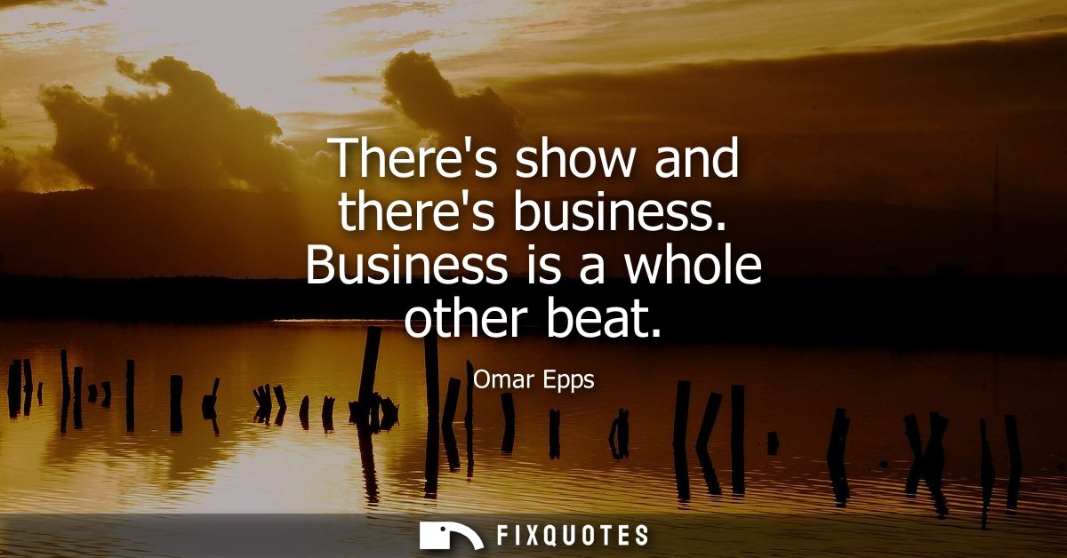 Theres show and theres business. Business is a whole other beat