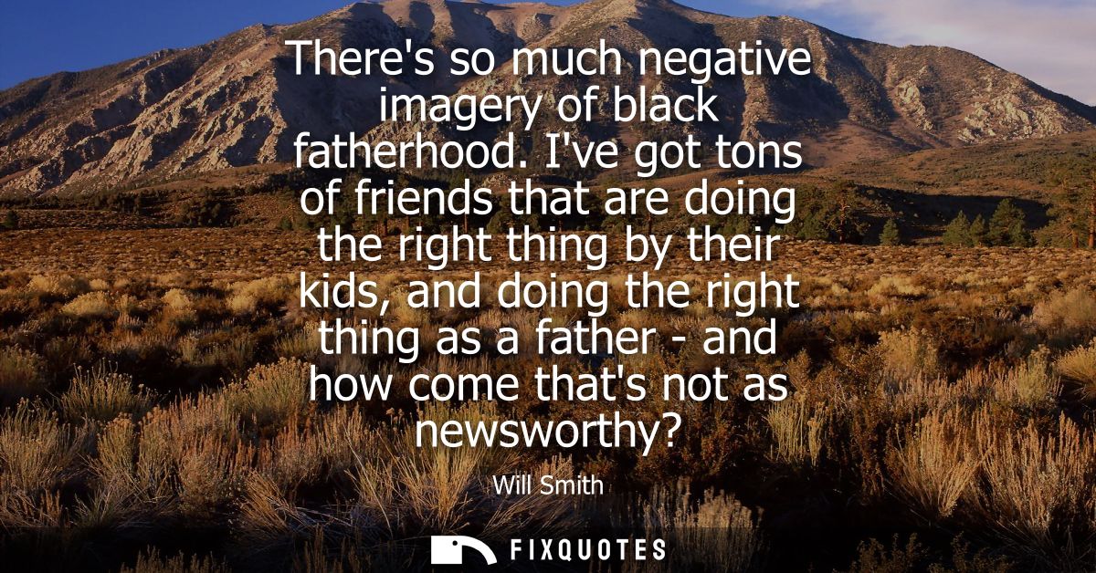 Theres so much negative imagery of black fatherhood. Ive got tons of friends that are doing the right thing by their kid