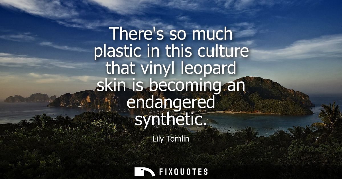 Theres so much plastic in this culture that vinyl leopard skin is becoming an endangered synthetic