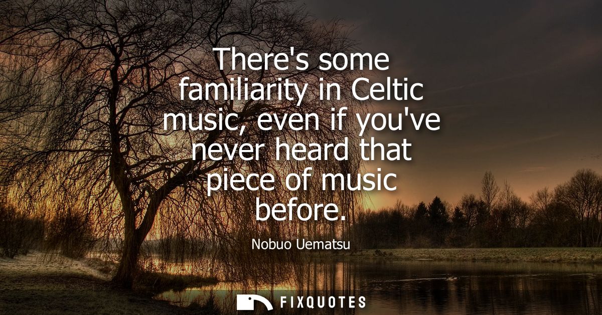Theres some familiarity in Celtic music, even if youve never heard that piece of music before