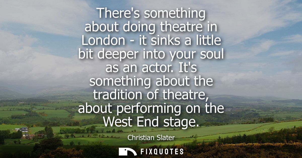 Theres something about doing theatre in London - it sinks a little bit deeper into your soul as an actor.