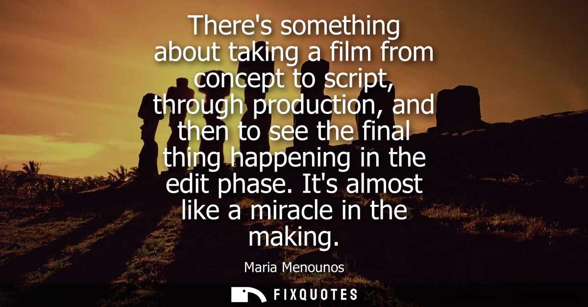Theres something about taking a film from concept to script, through production, and then to see the final thing happeni