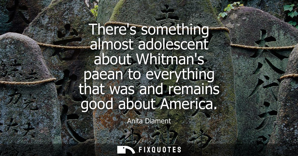 Theres something almost adolescent about Whitmans paean to everything that was and remains good about America