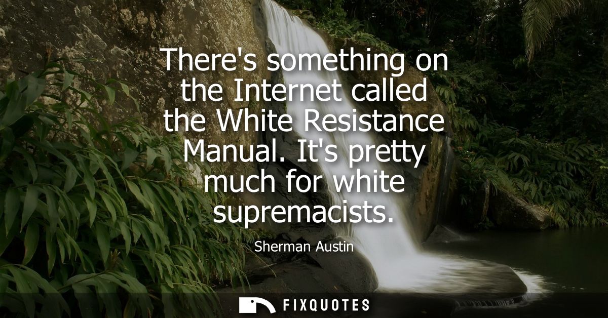 Theres something on the Internet called the White Resistance Manual. Its pretty much for white supremacists
