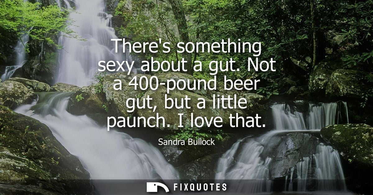 Theres something sexy about a gut. Not a 400-pound beer gut, but a little paunch. I love that