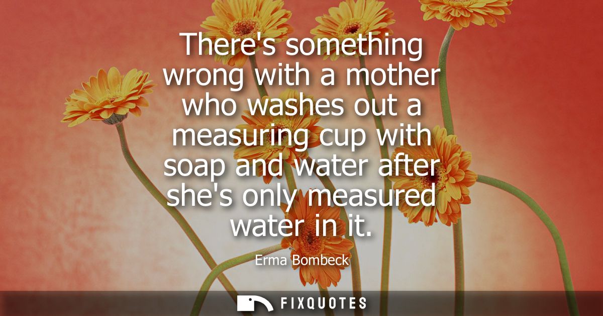 Theres something wrong with a mother who washes out a measuring cup with soap and water after shes only measured water i