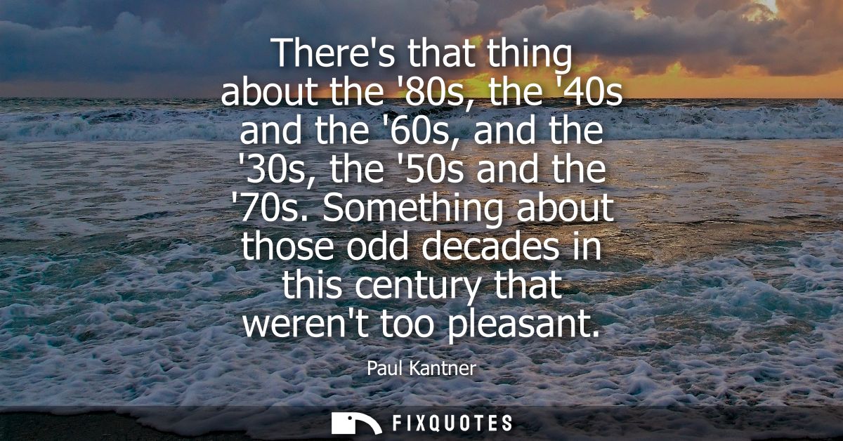 Theres that thing about the 80s, the 40s and the 60s, and the 30s, the 50s and the 70s. Something about those odd decade