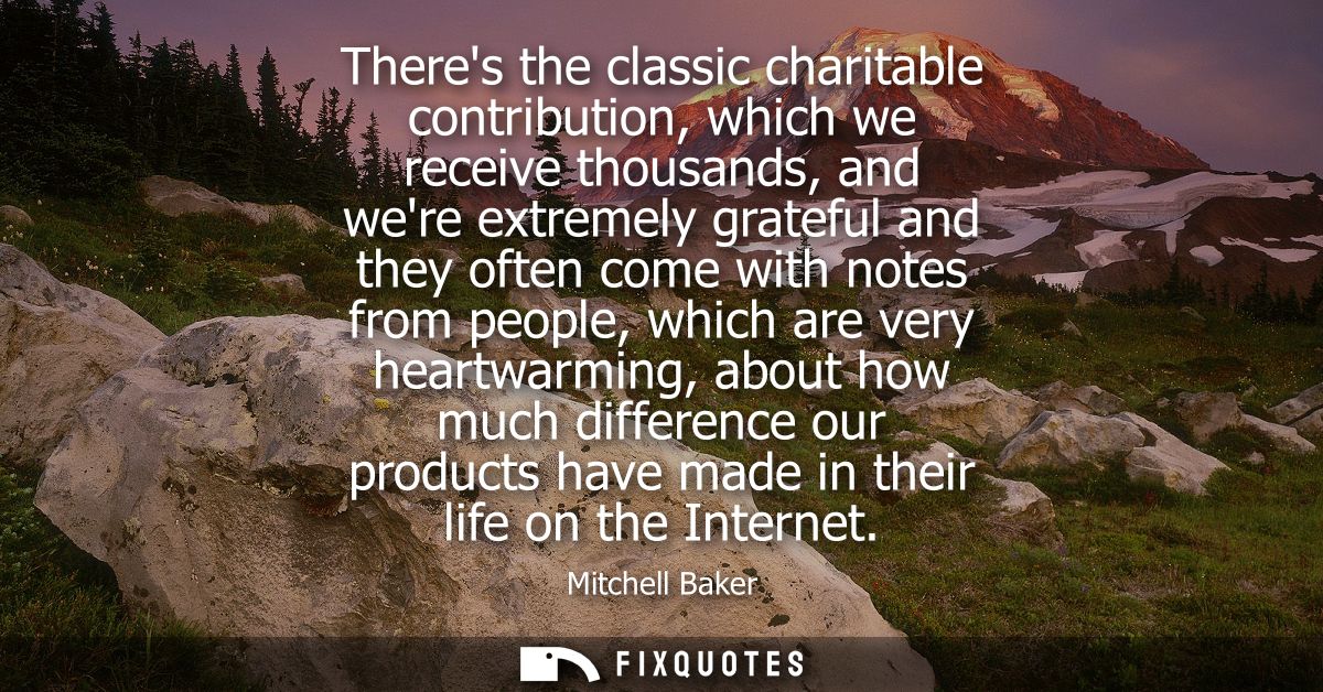 Theres the classic charitable contribution, which we receive thousands, and were extremely grateful and they often come 