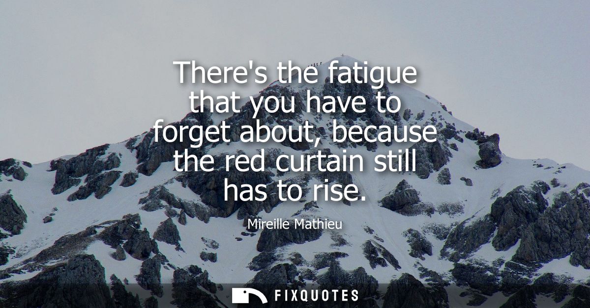 Theres the fatigue that you have to forget about, because the red curtain still has to rise
