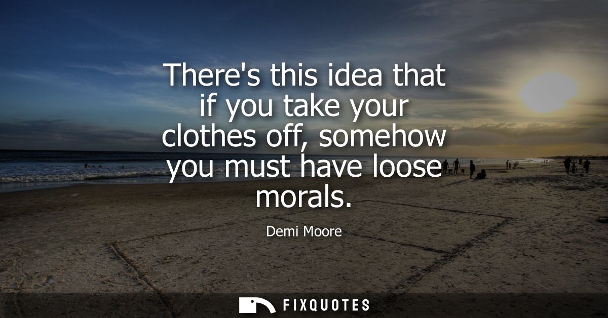 Theres this idea that if you take your clothes off, somehow you must have loose morals