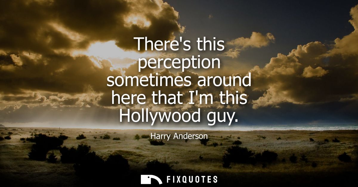 Theres this perception sometimes around here that Im this Hollywood guy