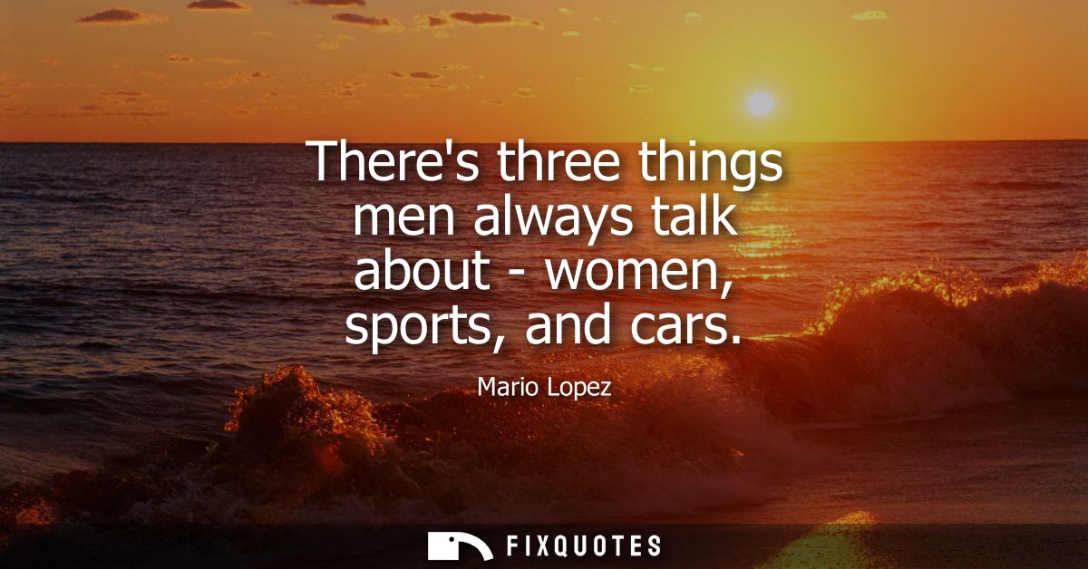 Theres three things men always talk about - women, sports, and cars