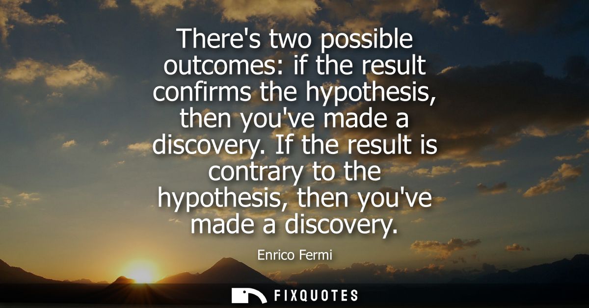 Theres two possible outcomes: if the result confirms the hypothesis, then youve made a discovery. If the result is contr