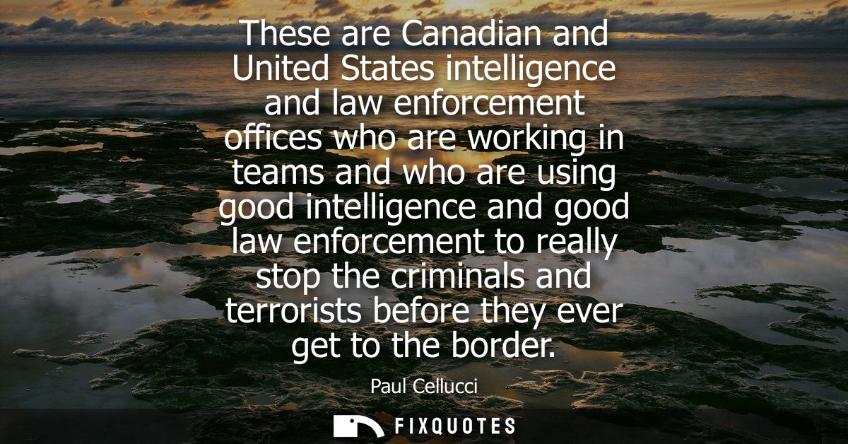 These are Canadian and United States intelligence and law enforcement offices who are working in teams and who are using