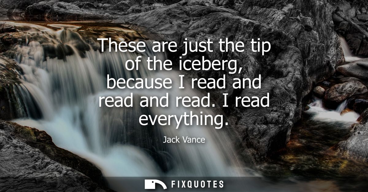 These are just the tip of the iceberg, because I read and read and read. I read everything