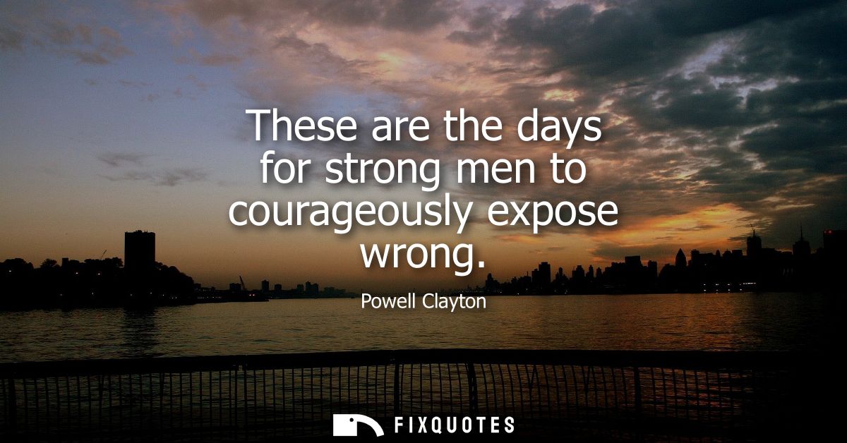These are the days for strong men to courageously expose wrong