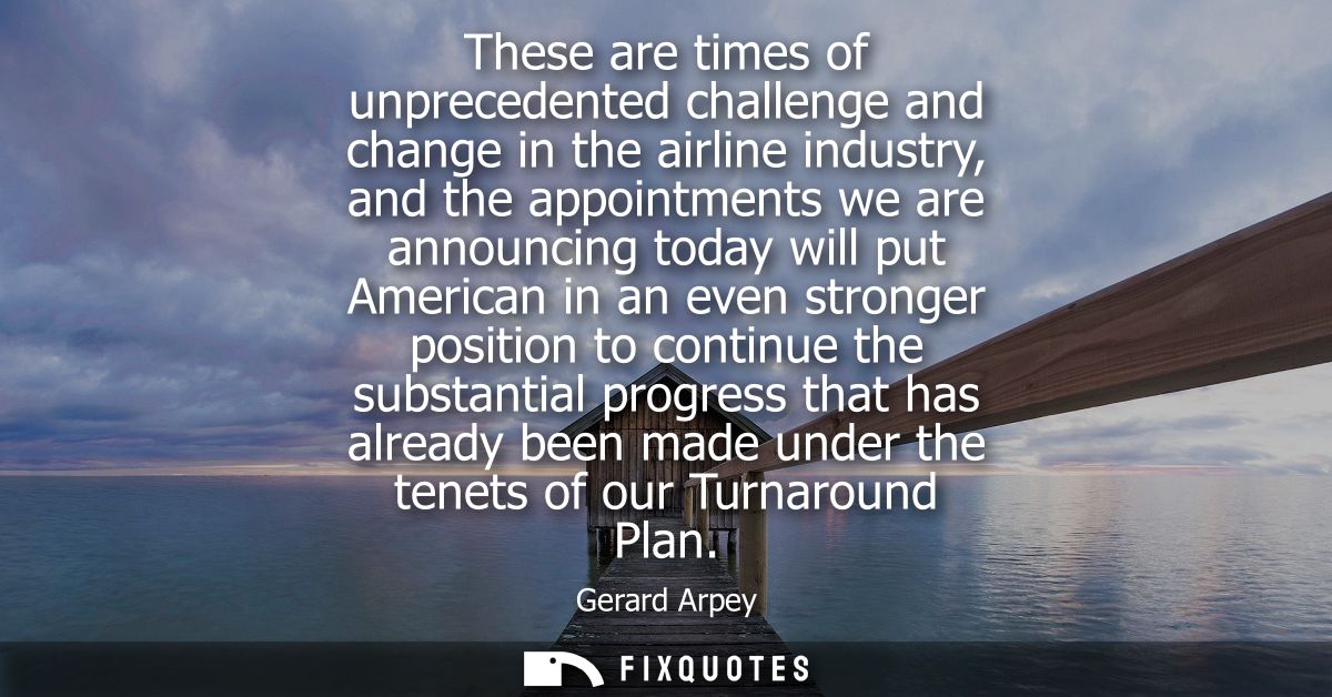 These are times of unprecedented challenge and change in the airline industry, and the appointments we are announcing to