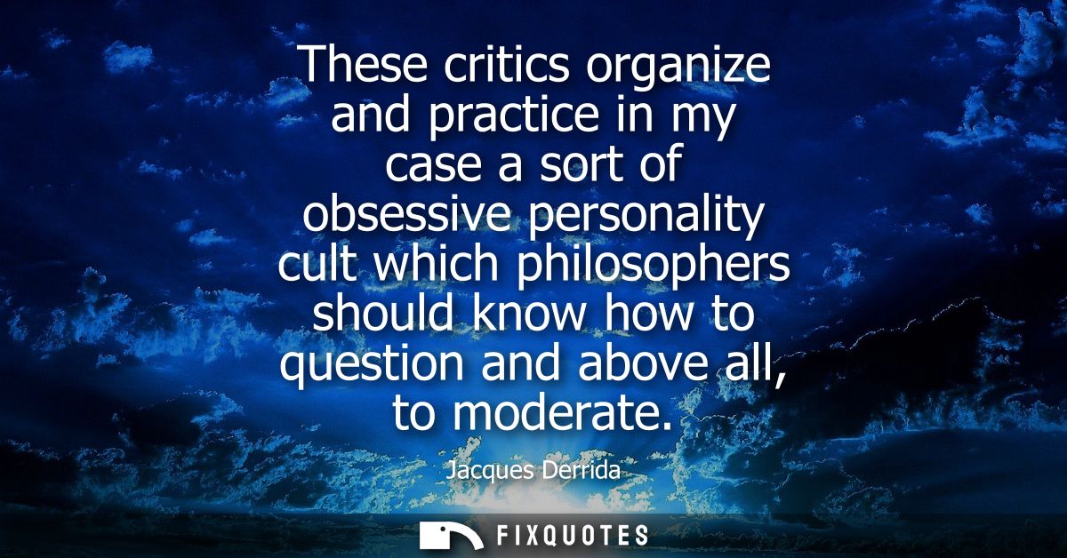These critics organize and practice in my case a sort of obsessive personality cult which philosophers should know how t