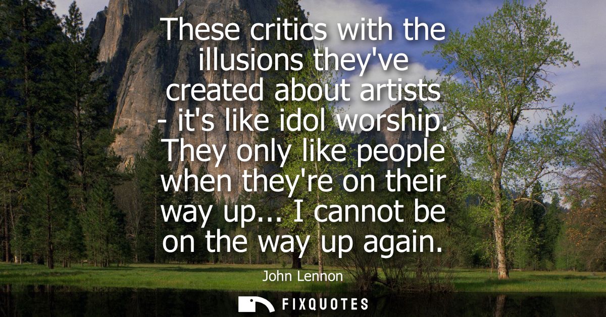 These critics with the illusions theyve created about artists - its like idol worship. They only like people when theyre