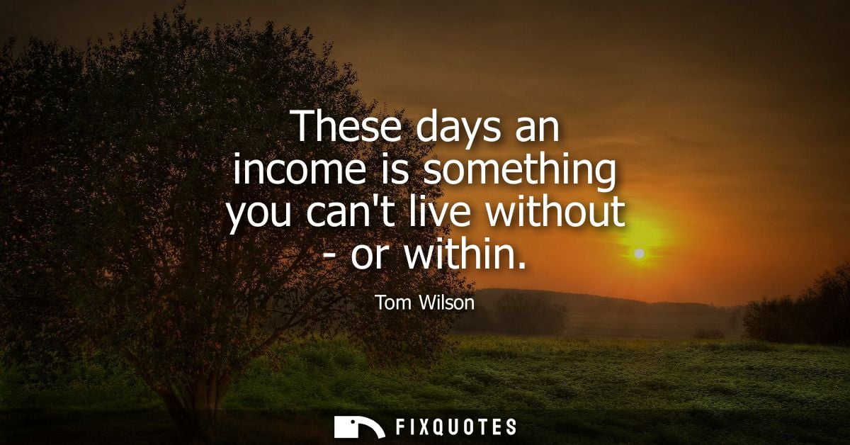 These days an income is something you cant live without - or within