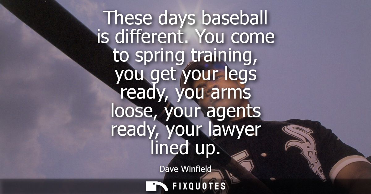 These days baseball is different. You come to spring training, you get your legs ready, you arms loose, your agents read