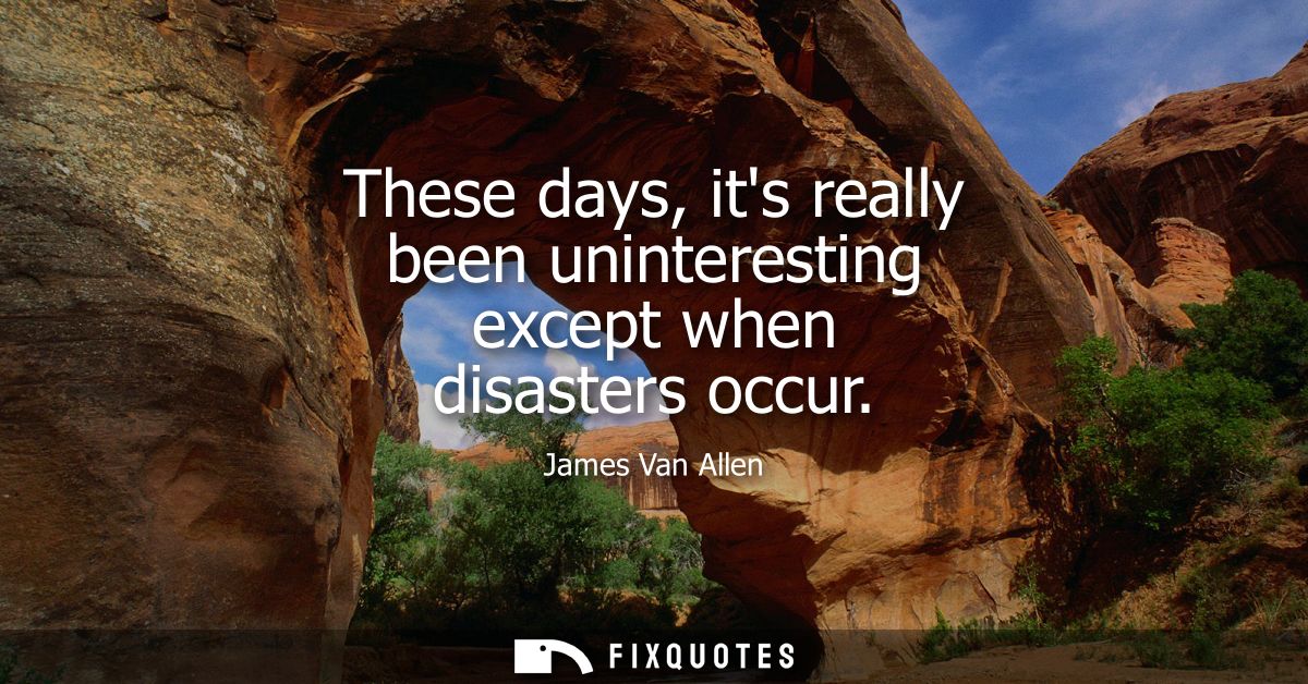 These days, its really been uninteresting except when disasters occur