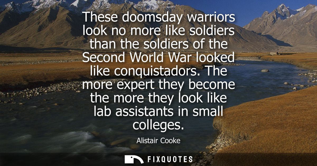 These doomsday warriors look no more like soldiers than the soldiers of the Second World War looked like conquistadors.