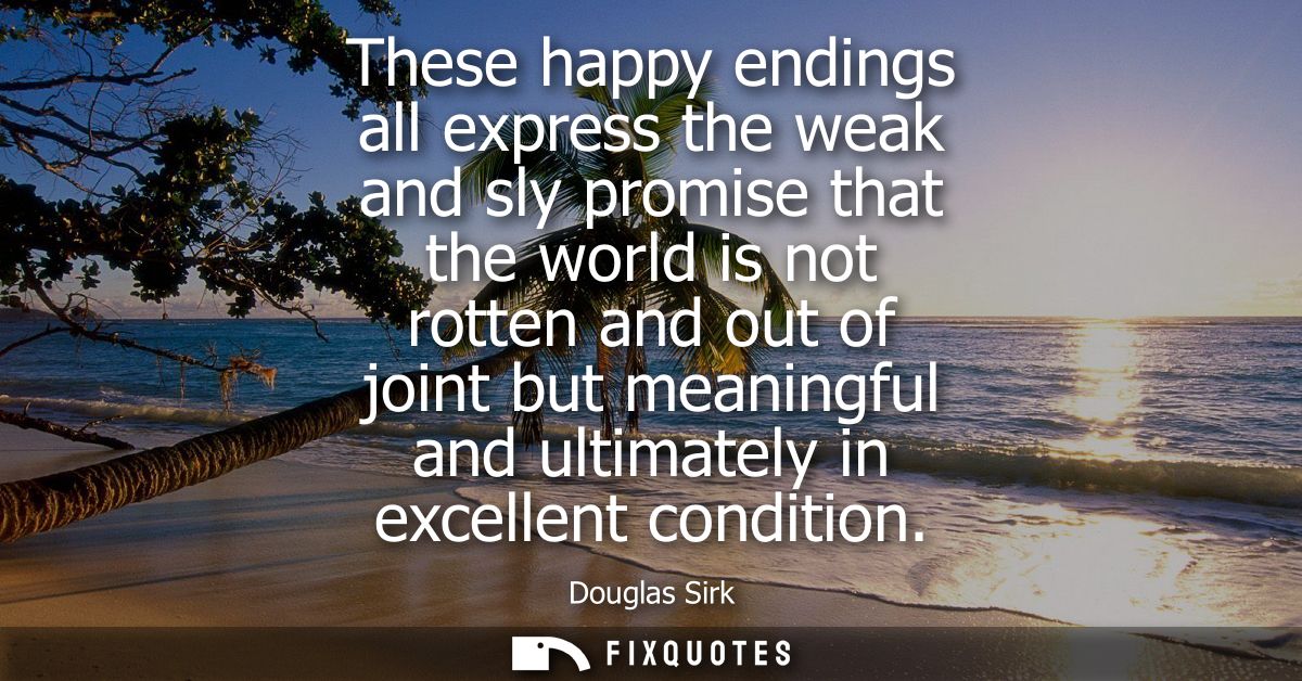 These happy endings all express the weak and sly promise that the world is not rotten and out of joint but meaningful an