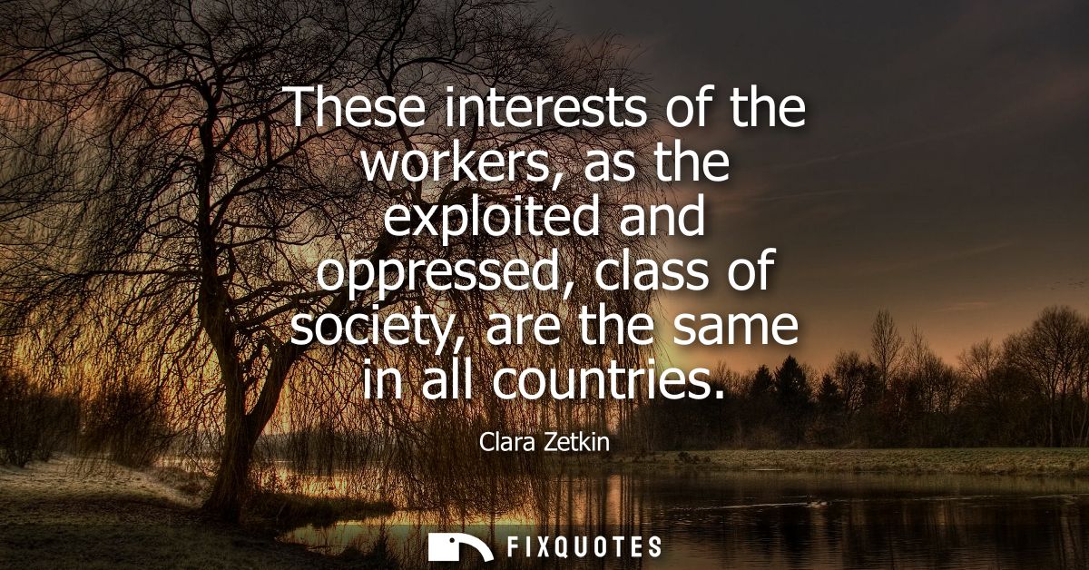 These interests of the workers, as the exploited and oppressed, class of society, are the same in all countries