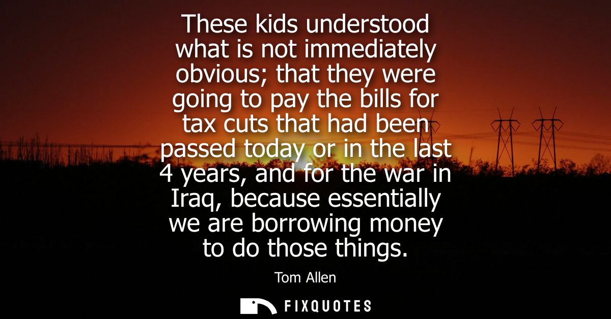 These kids understood what is not immediately obvious that they were going to pay the bills for tax cuts that had been p