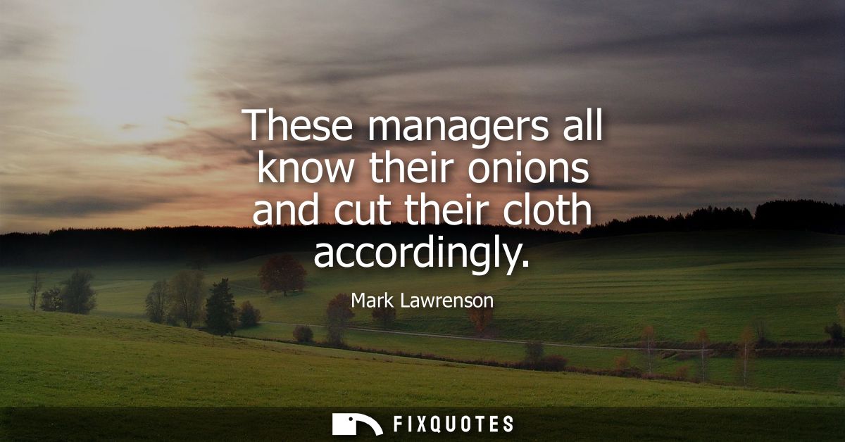These managers all know their onions and cut their cloth accordingly