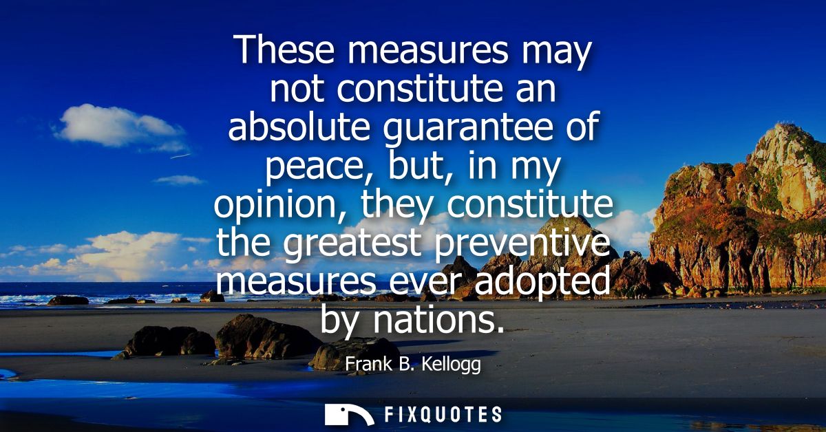 These measures may not constitute an absolute guarantee of peace, but, in my opinion, they constitute the greatest preve