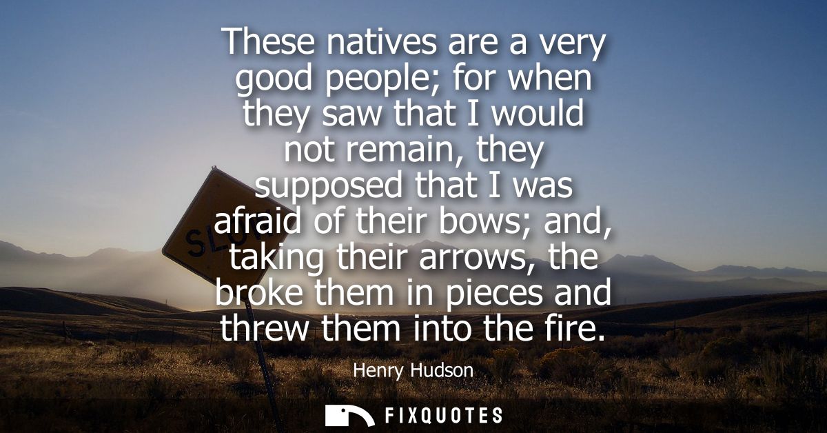 These natives are a very good people for when they saw that I would not remain, they supposed that I was afraid of their