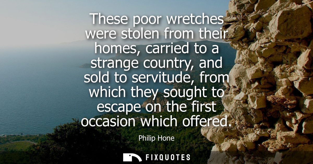 These poor wretches were stolen from their homes, carried to a strange country, and sold to servitude, from which they s